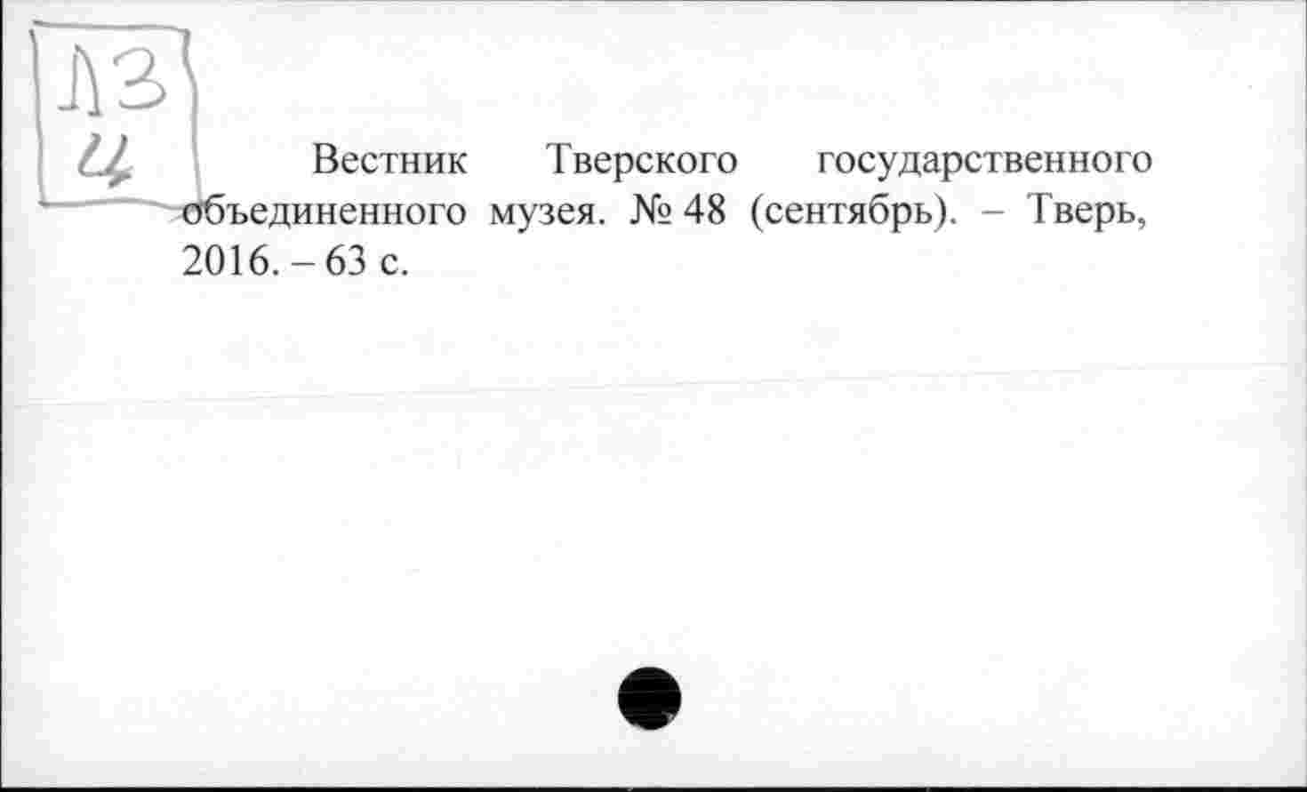 ﻿Wi
;Вестник Тверского государственного
"-объединенного музея. № 48 (сентябрь). - Тверь,
2016.-63 с.